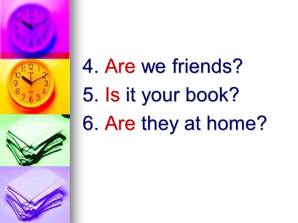 4. Are we friends? 5. Is it your book? 6. Are they at home?